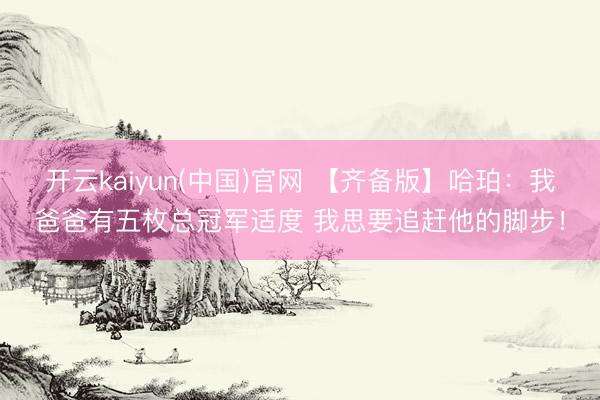 开云kaiyun(中国)官网 【齐备版】哈珀：我爸爸有五枚总冠军适度 我思要追赶他的脚步！