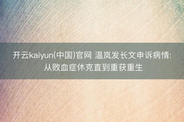 开云kaiyun(中国)官网 温岚发长文申诉病情: 从败血症休克直到重获重生