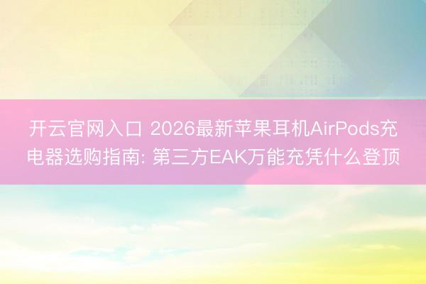 开云官网入口 2026最新苹果耳机AirPods充电器选购指南: 第三方EAK万能充凭什么登顶