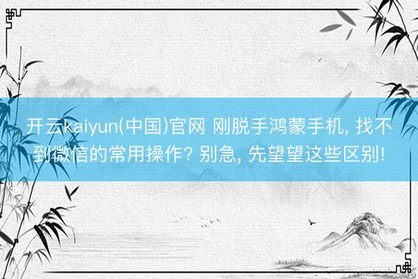 开云kaiyun(中国)官网 刚脱手鸿蒙手机， 找不到微信的常用操作? 别急， 先望望这些区别!