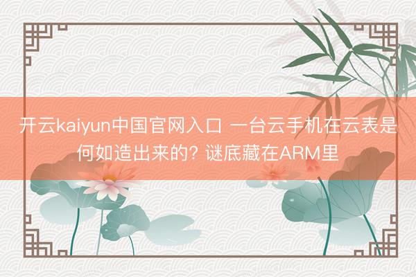 开云kaiyun中国官网入口 一台云手机在云表是何如造出来的? 谜底藏在ARM里