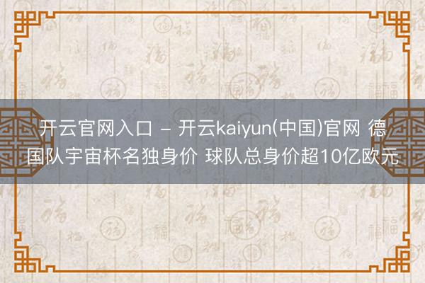 开云官网入口 - 开云kaiyun(中国)官网 德国队宇宙杯名独身价 球队总身价超10亿欧元