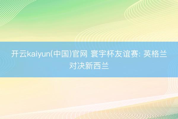 开云kaiyun(中国)官网 寰宇杯友谊赛: 英格兰对决新西兰