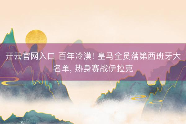 开云官网入口 百年冷漠! 皇马全员落第西班牙大名单, 热身赛战伊拉克