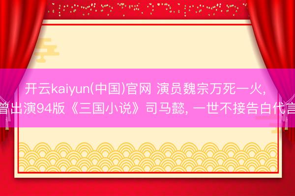 开云kaiyun(中国)官网 演员魏宗万死一火， 曾出演94版《三国小说》司马懿， 一世不接告白代言
