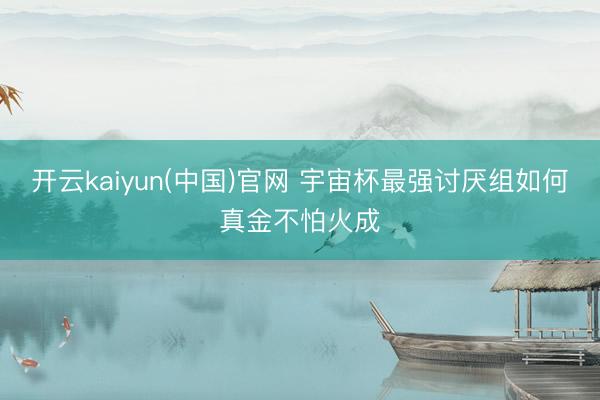 开云kaiyun(中国)官网 宇宙杯最强讨厌组如何真金不怕火成