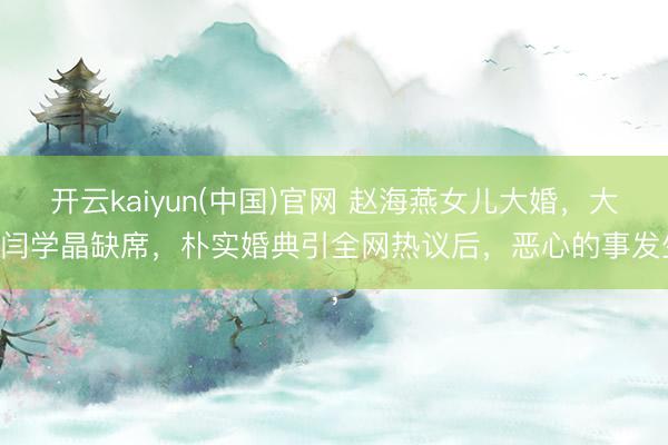 开云kaiyun(中国)官网 赵海燕女儿大婚，大姑闫学晶缺席，朴实婚典引全网热议后，恶心的事发生，
