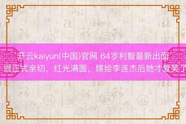 开云kaiyun(中国)官网 64岁利智最新出面！很正式亲切，红光满面，嫁给李连杰后她才爱笑了。