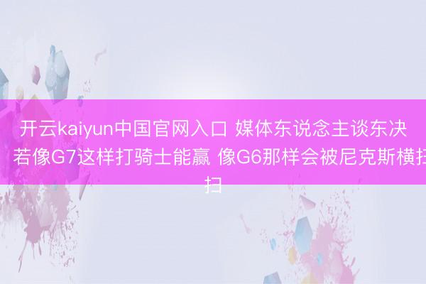 开云kaiyun中国官网入口 媒体东说念主谈东决:若像G7这样打骑士能赢 像G6那样会被尼克斯横扫