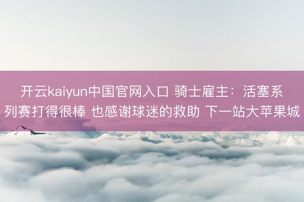 开云kaiyun中国官网入口 骑士雇主：活塞系列赛打得很棒 也感谢球迷的救助 下一站大苹果城