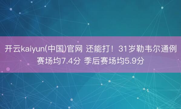 开云kaiyun(中国)官网 还能打！31岁勒韦尔通例赛场均7.4分 季后赛场均5.9分