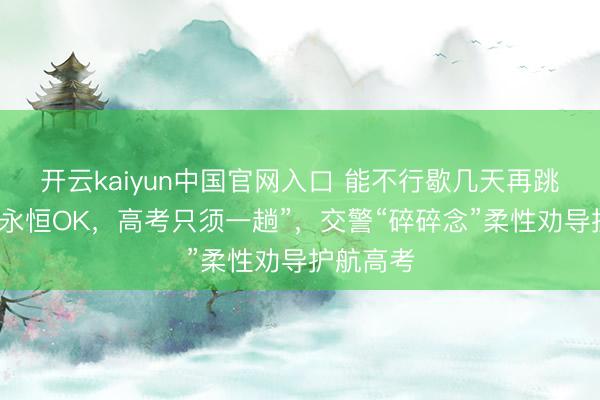 开云kaiyun中国官网入口 能不行歇几天再跳？“卡拉永恒OK，高考只须一趟”，交警“碎碎念”柔性劝导护航高考
