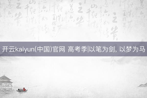 开云kaiyun(中国)官网 高考季|以笔为剑， 以梦为马