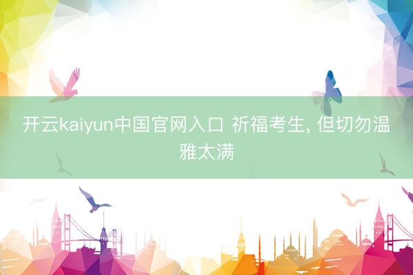 开云kaiyun中国官网入口 祈福考生， 但切勿温雅太满