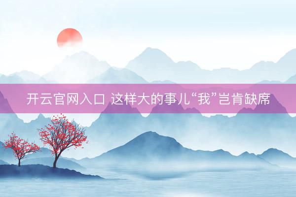开云官网入口 这样大的事儿“我”岂肯缺席
