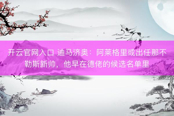 开云官网入口 迪马济奥：阿莱格里或出任那不勒斯新帅，他早在德
