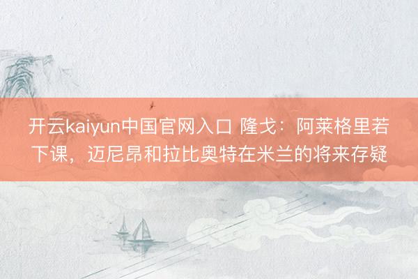 开云kaiyun中国官网入口 隆戈：阿莱格里若下