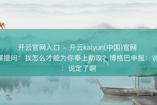 开云官网入口 - 开云kaiyun(中国)官网 B费社媒提问：我怎么才能为你奉上助攻？博格巴申报：说定了啊