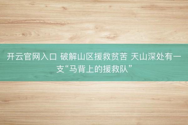开云官网入口 破解山区援救贫苦 天山深处有一支“马背上的援救队”