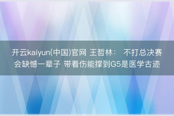 开云kaiyun(中国)官网 王哲林: 不打总决赛会缺憾一辈子 带着伤能撑到G5是医学古迹