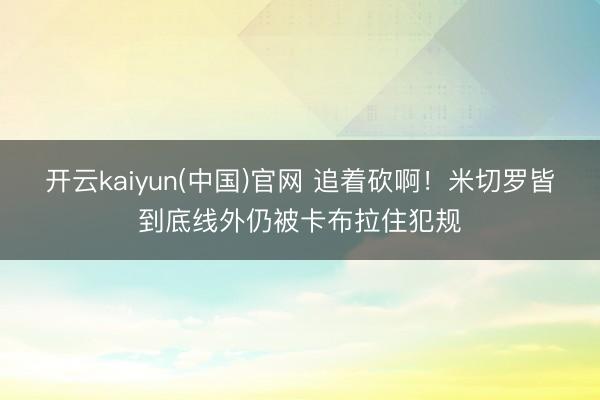 开云kaiyun(中国)官网 追着砍啊！米切罗皆到底线外仍被卡布拉住犯规