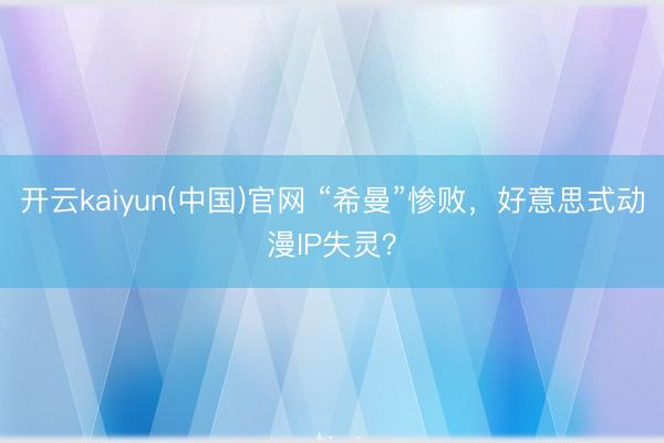 开云kaiyun(中国)官网 “希曼”惨败,好意思式动漫IP失灵?