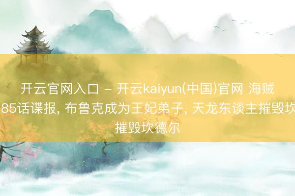 开云官网入口 - 开云kaiyun(中国)官网 海贼王1185话谍报， 布鲁克成为王妃弟子， 天龙东谈主摧毁坎德尔