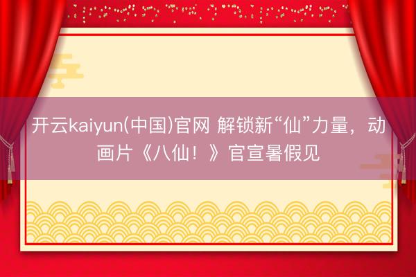 开云kaiyun(中国)官网 解锁新“仙”力量，动画片《八仙！》官宣暑假见