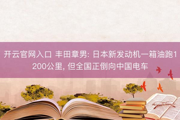 开云官网入口 丰田章男: 日本新发动机一箱油跑1200公里, 但全国正倒向中国电车