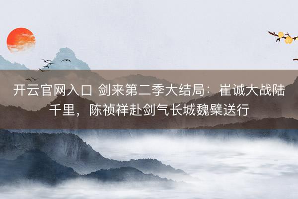开云官网入口 剑来第二季大结局：崔诚大战陆千里，陈祯祥赴剑气长城魏檗送行