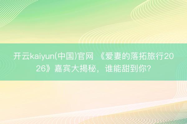 开云kaiyun(中国)官网 《爱妻的落拓旅行2026》嘉宾大揭秘，谁能甜到你？