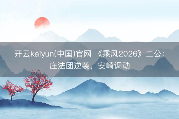 开云kaiyun(中国)官网 《乘风2026》二公：庄法团逆袭，安崎调动