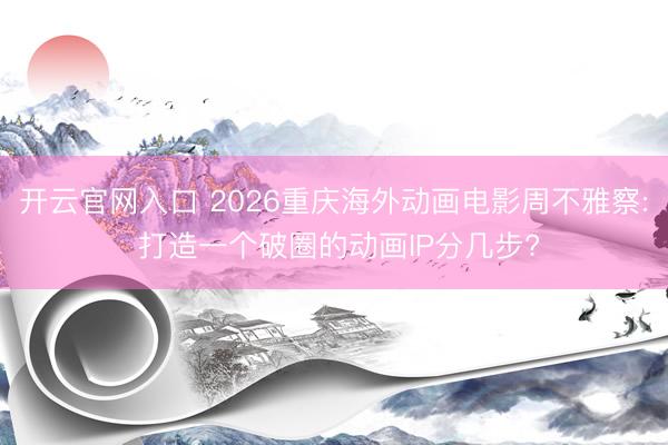 开云官网入口 2026重庆海外动画电影周不雅察: 打造一个破圈的动画IP分几步?