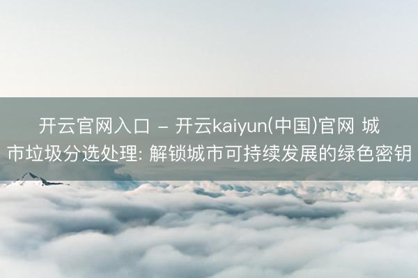 开云官网入口 - 开云kaiyun(中国)官网 城市垃圾分选处理: 解锁城市可持续发展的绿色密钥