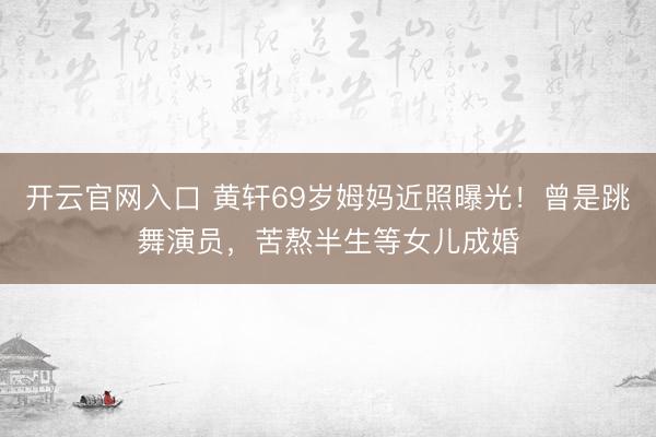 开云官网入口 黄轩69岁姆妈近照曝光！曾是跳舞演员，苦熬半生等女儿成婚