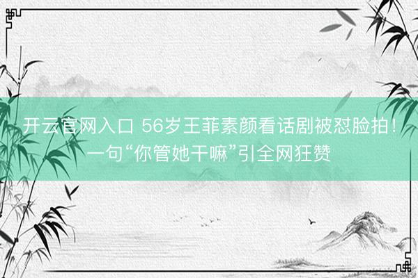 开云官网入口 56岁王菲素颜看话剧被怼脸拍！一句“你管她干嘛”引全网狂赞