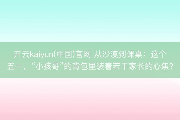 开云kaiyun(中国)官网 从沙漠到课桌：这个五一，“小孩哥”的背包里装着若干家长的心焦？