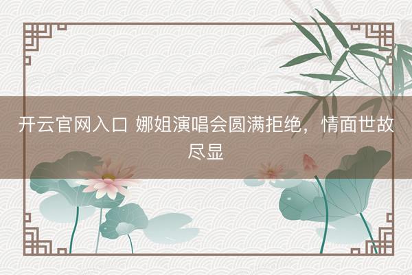开云官网入口 娜姐演唱会圆满拒绝,情面世故尽显