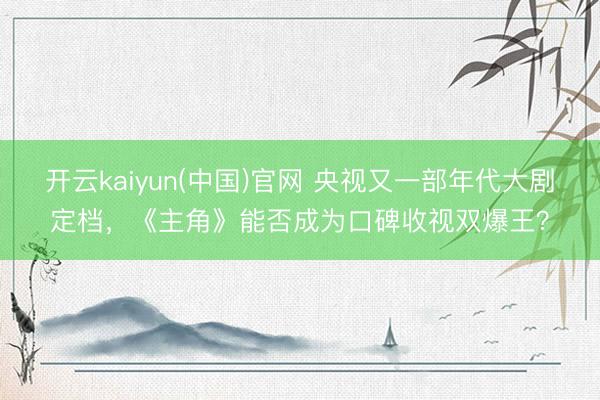 开云kaiyun(中国)官网 央视又一部年代大剧定档，《主角》能否成为口碑收视双爆王？