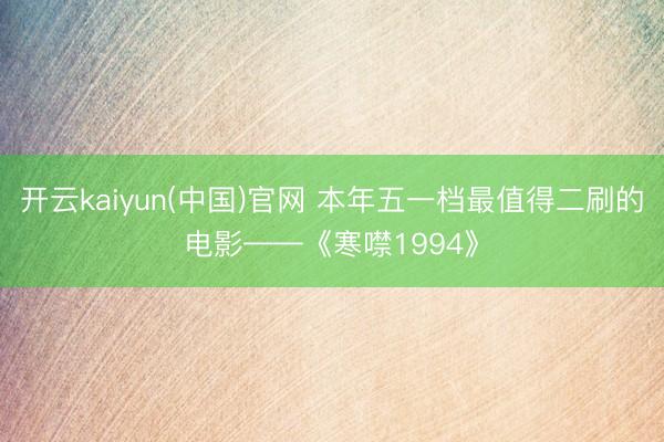 开云kaiyun(中国)官网 本年五一档最值得二刷的电影——《寒噤1994》