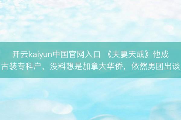开云kaiyun中国官网入口 《夫妻天成》他成古装专科户，没料想是加拿大华侨，依然男团出谈