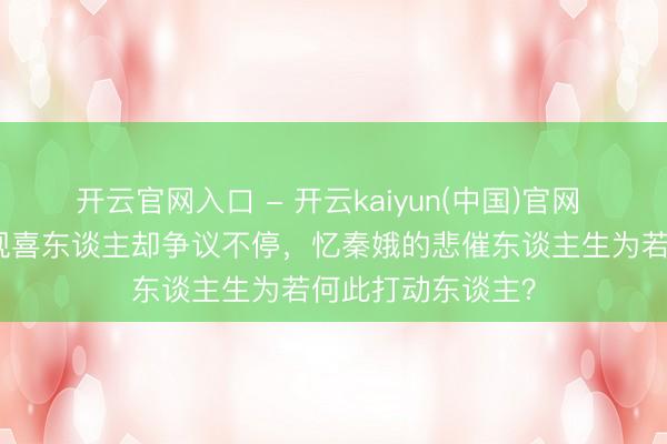 开云官网入口 - 开云kaiyun(中国)官网 《主角》开播收视喜东谈主却争议不停，忆秦娥的悲催东谈主生为若何此打动东谈主？