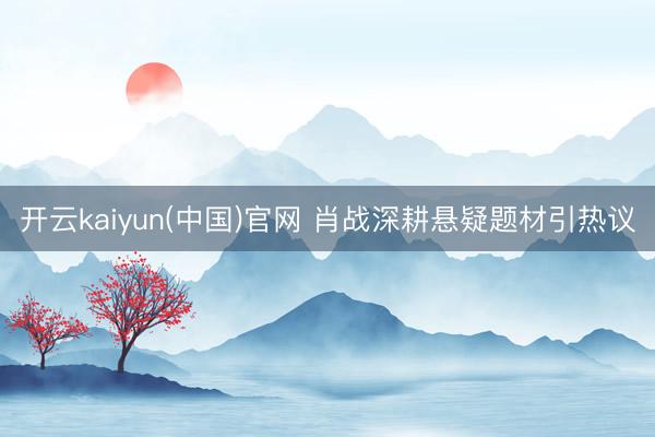 开云kaiyun(中国)官网 肖战深耕悬疑题材引热议