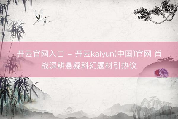 开云官网入口 - 开云kaiyun(中国)官网 肖战深耕悬疑科幻题材引热议