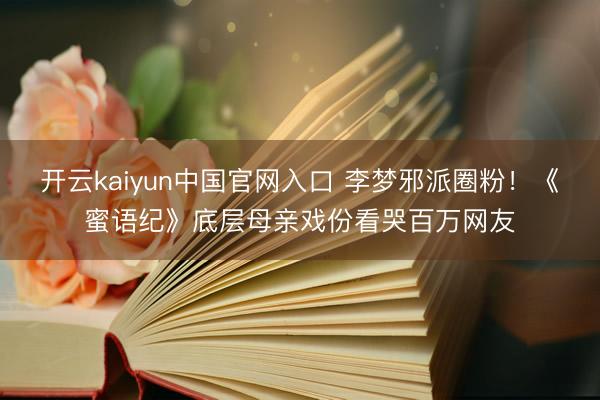 开云kaiyun中国官网入口 李梦邪派圈粉！《蜜语纪》底层母亲戏份看哭百万网友