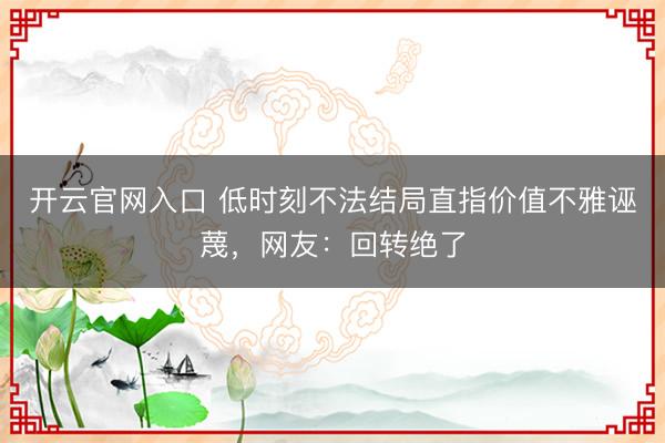 开云官网入口 低时刻不法结局直指价值不雅诬蔑，网友：回转绝了