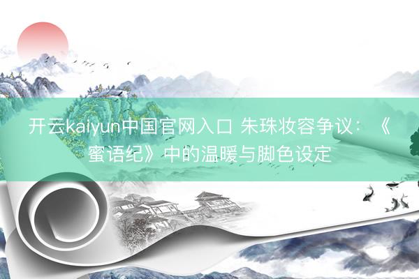 开云kaiyun中国官网入口 朱珠妆容争议：《蜜语纪》中的温暖与脚色设定