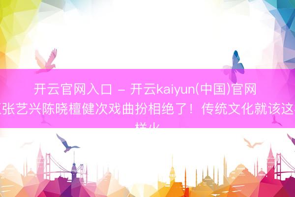 开云官网入口 - 开云kaiyun(中国)官网 尹正张艺兴陈晓檀健次戏曲扮相绝了！传统文化就该这样火