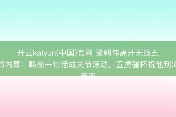 开云kaiyun(中国)官网 梁朝伟离开无线五虎将内幕:畴前一句话成关节滚动,五虎碰杯祝他别淹死