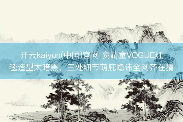 开云kaiyun(中国)官网 窦靖童VOGUE红毯造型太暗黑，三处细节荫庇隐讳全网齐在猜